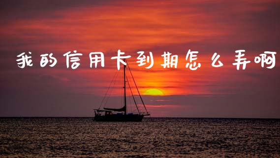 我的信用卡到期怎么弄啊_https://wap.yjjixie.cn_商业资讯_第1张