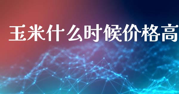 玉米什么时候价格高_https://wap.yjjixie.cn_港股行情_第1张