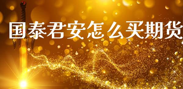 国泰君安怎么买期货_https://wap.yjjixie.cn_保险理财_第1张