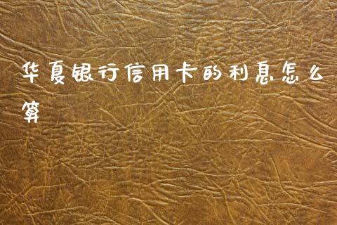 华夏银行信用卡的利息怎么算_https://wap.yjjixie.cn_保险理财_第1张