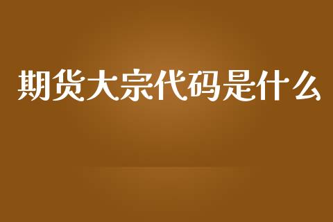 期货大宗代码是什么_https://wap.yjjixie.cn_商业资讯_第1张