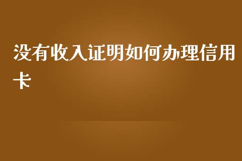 没有收入证明如何办理信用卡_https://wap.yjjixie.cn_港股行情_第1张
