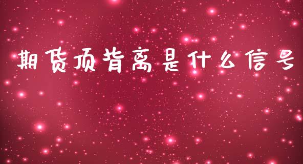 期货顶背离是什么信号_https://wap.yjjixie.cn_商业资讯_第1张