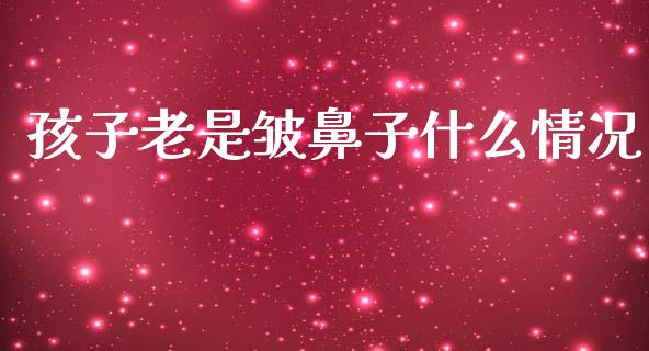 孩子老是皱鼻子什么情况_https://wap.yjjixie.cn_保险理财_第1张