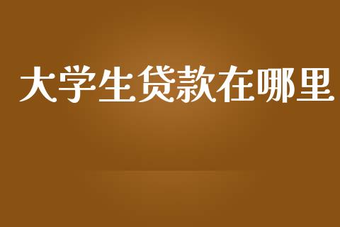 大学生贷款在哪里_https://wap.yjjixie.cn_商业资讯_第1张