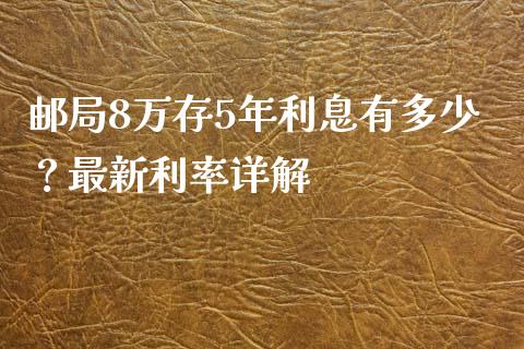 邮局8万存5年利息有多少？最新利率详解_https://wap.yjjixie.cn_保险理财_第1张