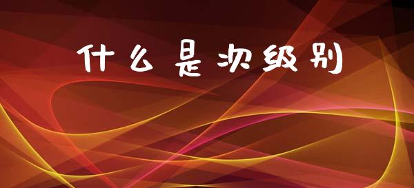 什么是次级别_https://wap.yjjixie.cn_商业资讯_第1张