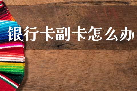 银行卡副卡怎么办_https://wap.yjjixie.cn_保险理财_第1张