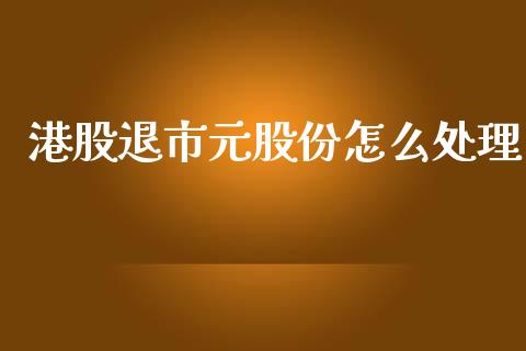 港股退市元股份怎么处理_https://wap.yjjixie.cn_保险理财_第1张