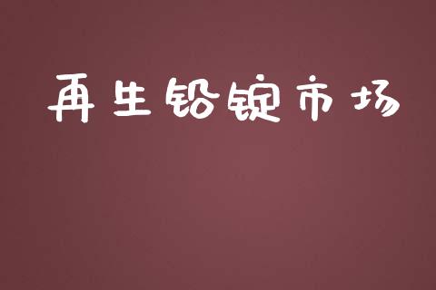 再生铅锭市场_https://wap.yjjixie.cn_商业资讯_第1张