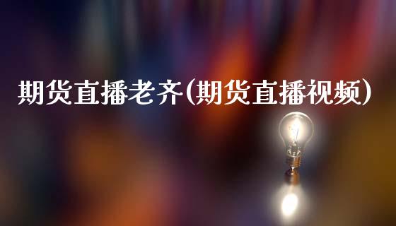 期货直播老齐(期货直播视频)_https://wap.yjjixie.cn_保险理财_第1张