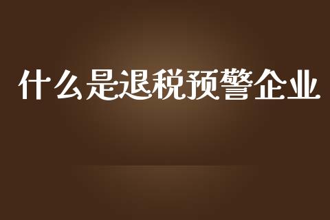 什么是退税预警企业_https://wap.yjjixie.cn_保险理财_第1张