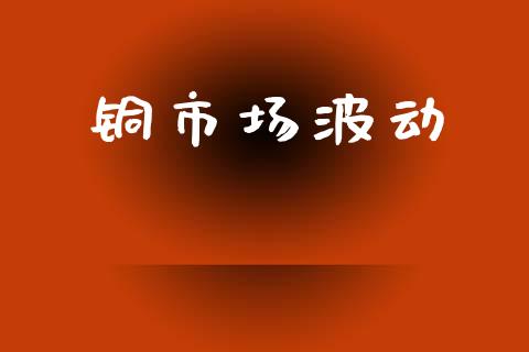铜市场波动_https://wap.yjjixie.cn_港股行情_第1张
