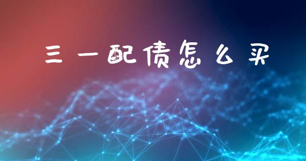 三一配债怎么买_https://wap.yjjixie.cn_证券市场_第1张