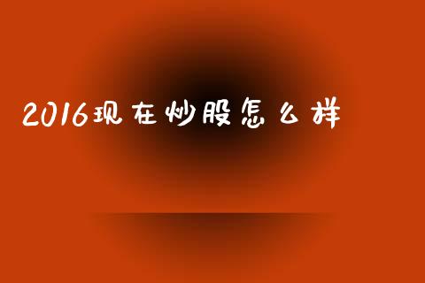 2016现在炒股怎么样_https://wap.yjjixie.cn_商业资讯_第1张
