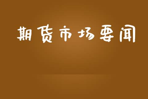 期货市场要闻_https://wap.yjjixie.cn_港股行情_第1张