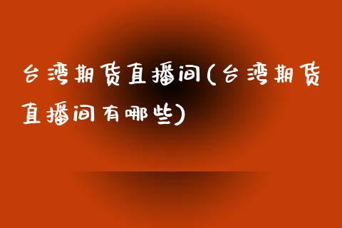 台湾期货直播间(台湾期货直播间有哪些)_商业资讯_第1张_商业资讯_保险理财_证券市场_港股行情 台湾期货直播间(台湾期货直播间有哪些)_https://wap.yjjixie.cn_商业资讯_第1张