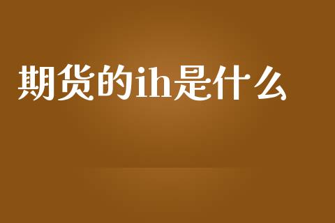 期货的ih是什么_https://wap.yjjixie.cn_证券市场_第1张