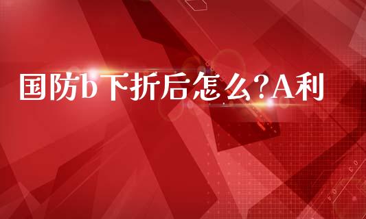 国防b下折后怎么?A利_https://wap.yjjixie.cn_证券市场_第1张