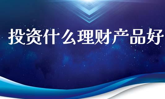 投资什么理财产品好_https://wap.yjjixie.cn_港股行情_第1张