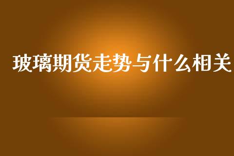 玻璃期货走势与什么相关_https://wap.yjjixie.cn_港股行情_第1张