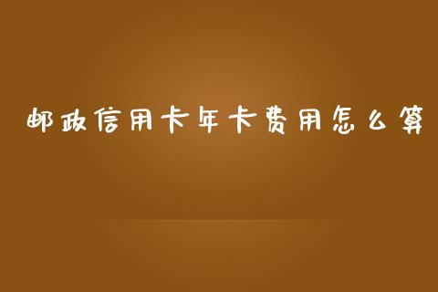邮政信用卡年卡费用怎么算_https://wap.yjjixie.cn_商业资讯_第1张