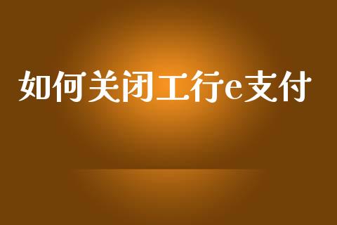 如何关闭工行e支付_https://wap.yjjixie.cn_保险理财_第1张