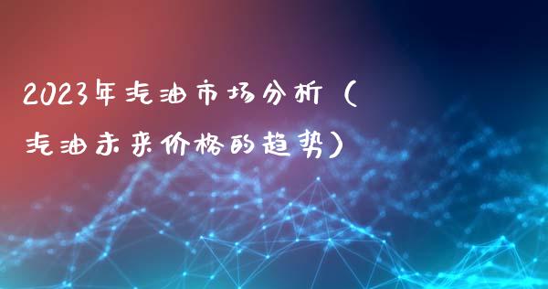 2023年汽油市场分析(汽油未来价格的趋势)_港股行情_第1张_商业资讯_保险理财_证券市场_港股行情 2023年汽油市场分析(汽油未来价格的趋势)_https://wap.yjjixie.cn_港股行情_第1张