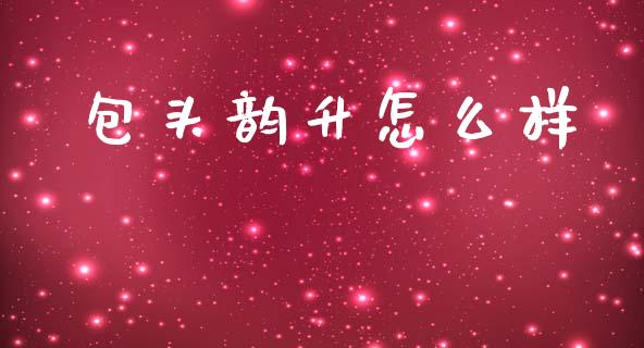 包头韵升怎么样_https://wap.yjjixie.cn_商业资讯_第1张