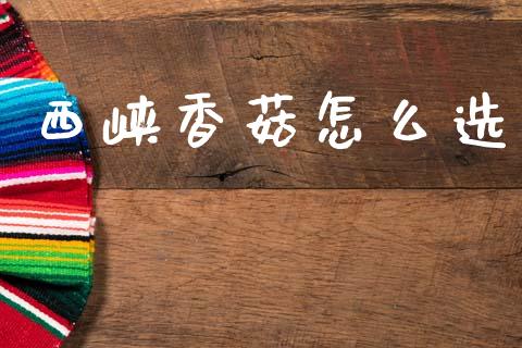 西峡香菇怎么选_https://wap.yjjixie.cn_港股行情_第1张