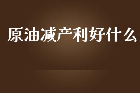 原油减产利好什么_https://wap.yjjixie.cn_商业资讯_第1张