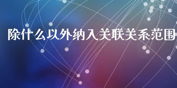 除什么以外纳入关联关系范围_https://wap.yjjixie.cn_商业资讯_第1张