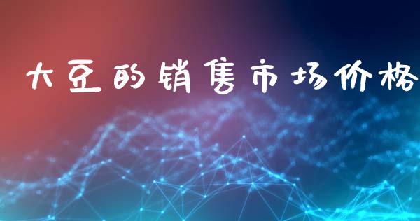 大豆的销售市场价格_https://wap.yjjixie.cn_证券市场_第1张