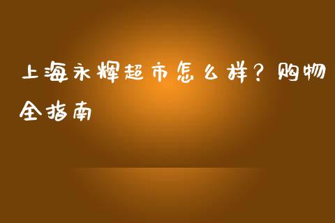 上海永辉超市怎么样?购物全指南_商业资讯_第1张_商业资讯_保险理财_证券市场_港股行情 上海永辉超市怎么样?购物全指南_https://wap.yjjixie.cn_商业资讯_第1张
