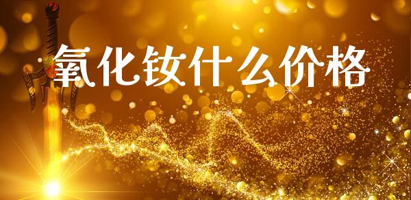 氧化钕什么价格_https://wap.yjjixie.cn_商业资讯_第1张