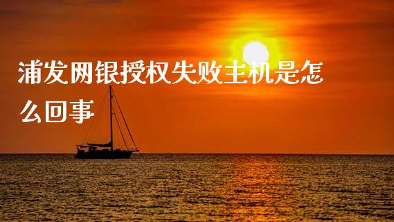 浦发网银授权失败主机是怎么回事_https://wap.yjjixie.cn_商业资讯_第1张