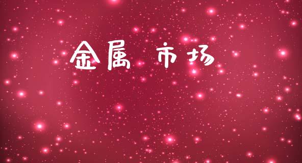 金属 市场_https://wap.yjjixie.cn_证券市场_第1张