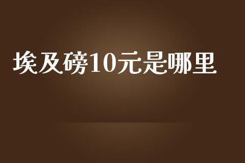 埃及磅10元是哪里_证券市场_第1张_商业资讯_保险理财_证券市场_港股行情 埃及磅10元是哪里_https://wap.yjjixie.cn_证券市场_第1张