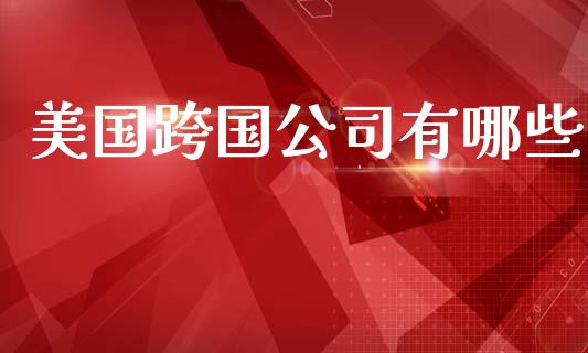 美国跨国公司有哪些_https://wap.yjjixie.cn_保险理财_第1张
