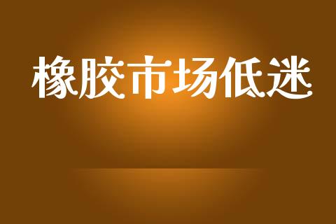橡胶市场低迷_https://wap.yjjixie.cn_商业资讯_第1张