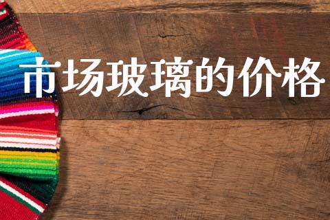 市场玻璃的价格_https://wap.yjjixie.cn_证券市场_第1张
