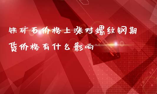 铁矿石价格上涨对螺纹钢期货价格有什么影响_https://wap.yjjixie.cn_商业资讯_第1张