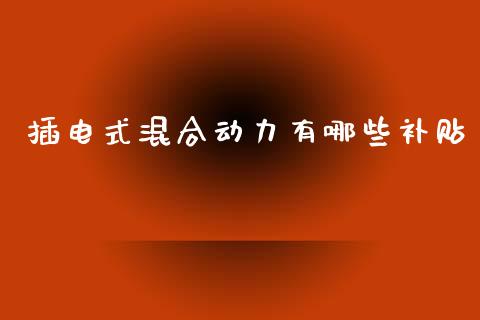 插电式混合动力有哪些补贴_https://wap.yjjixie.cn_商业资讯_第1张