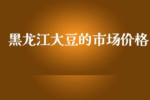黑龙江大豆的市场价格_https://wap.yjjixie.cn_商业资讯_第1张