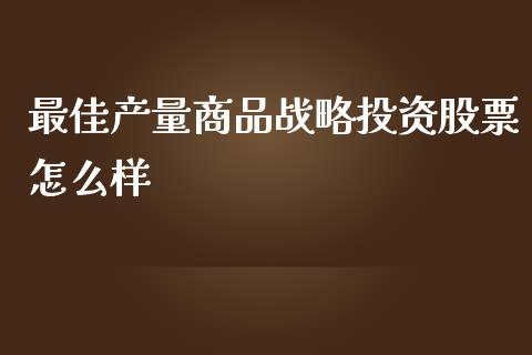 最佳产量商品战略投资股票怎么样_https://wap.yjjixie.cn_保险理财_第1张