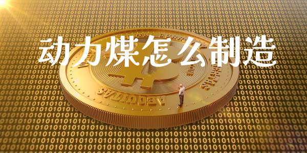 动力煤怎么制造_https://wap.yjjixie.cn_商业资讯_第1张