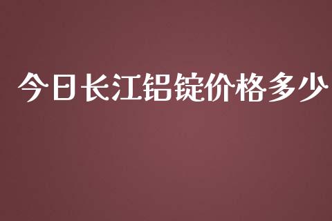 今日长江铝锭价格多少_https://wap.yjjixie.cn_证券市场_第1张