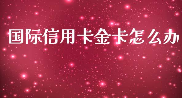 国际信用卡金卡怎么办_https://wap.yjjixie.cn_证券市场_第1张