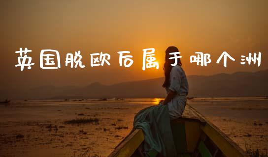 英国脱欧后属于哪个洲_https://wap.yjjixie.cn_证券市场_第1张
