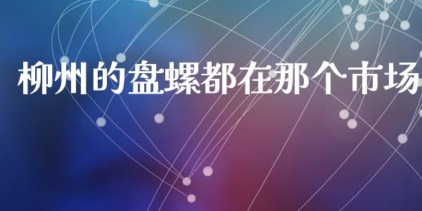 柳州的盘螺都在那个市场_https://wap.yjjixie.cn_证券市场_第1张